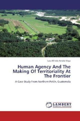 Kniha Human Agency And The Making Of Territoriality At The Frontier Luis Alfredo Arriola Vega