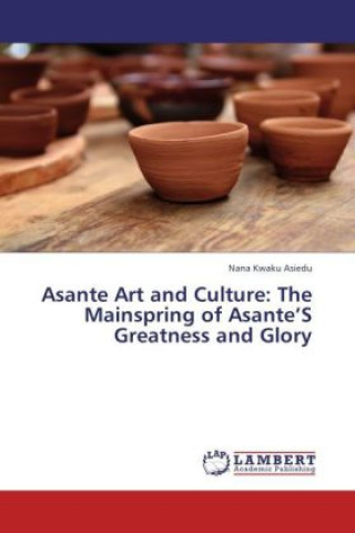 Kniha Asante Art and Culture: The Mainspring of Asante S Greatness and Glory Nana Kwaku Asiedu