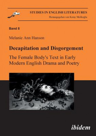 Książka Decapitation and Disgorgement. The Female Body's Text in Early Modern English Drama and Poetry. Melanie A Hanson