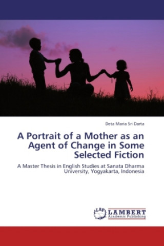 Kniha A Portrait of a Mother as an Agent of Change in Some Selected Fiction Deta Maria Sri Darta