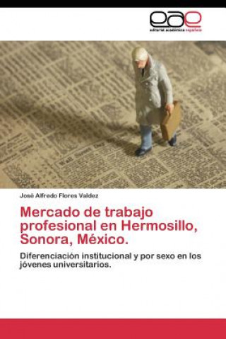 Könyv Mercado de trabajo profesional en Hermosillo, Sonora, Mexico. José Alfredo Flores Valdez