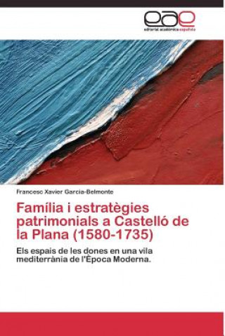 Kniha Familia i estrategies patrimonials a Castello de la Plana (1580-1735) Francesc Xavier Garcia-Belmonte