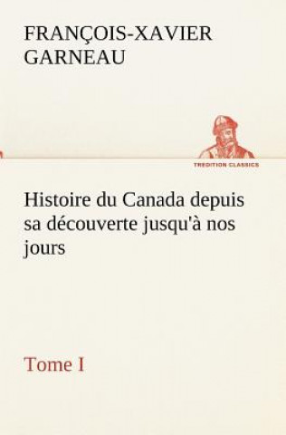 Könyv Histoire du Canada depuis sa decouverte jusqu'a nos jours. Tome I F.-X. (François-Xavier) Garneau