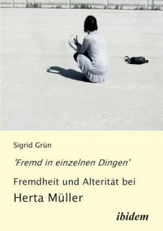 Libro 'Fremd in einzelnen Dingen' - Fremdheit und Alterit t bei Herta M ller. Sigrid Grün