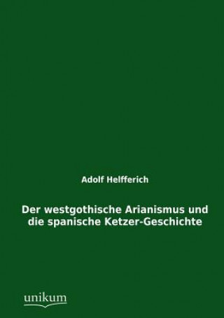 Buch Westgothische Arianismus Und Die Spanische Ketzer-Geschichte Adolf Helfferich