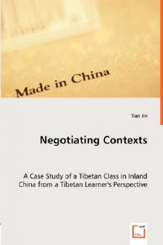 Kniha Negotiating Contexts -A Case Study of a Tibetan Class in Inland China from a Tibetan Learner's Perspective Tian Jin