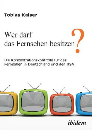 Knjiga Wer darf das Fernsehen besitzen? Die Konzentrationskontrolle f r das Fernsehen in Deutschland und den USA. Tobias Kaiser