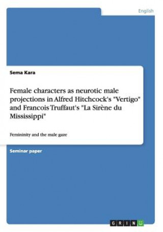 Kniha Female characters as neurotic male projections in Alfred Hitchcock's Vertigo and Francois Truffaut's La Sirene du Mississippi Sema Kara