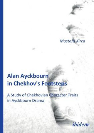 Kniha Alan Ayckbourn in Chekhov's Footsteps. A Study of Chekhovian Character Traits in Ayckbourn Drama Mustafa Kirca