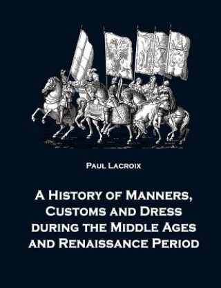Carte History of Manners, Customs and Dress during the Middle Ages and Renaissance Period Paul Lacroix
