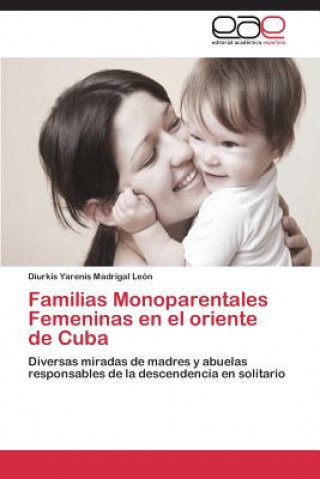 Könyv Familias Monoparentales Femeninas en el oriente de Cuba Diurkis Yarenis Madrigal León