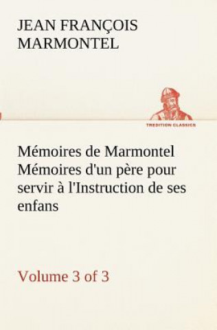 Книга Memoires de Marmontel (3 of 3) Memoires d'un pere pour servir a l'Instruction de ses enfans Jean François Marmontel