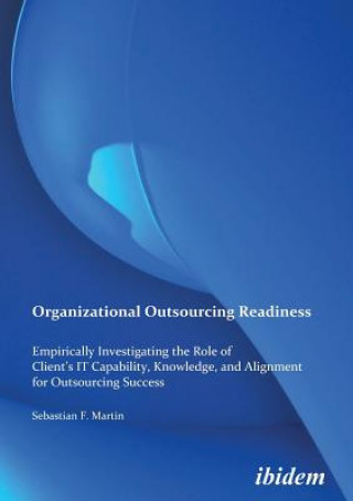 Kniha Organizational Outsourcing Readiness. Empirically Investigating the Role of Client's IT Capability, Knowledge, and Alignment for Outsourcing Success Sebastian F. Martin