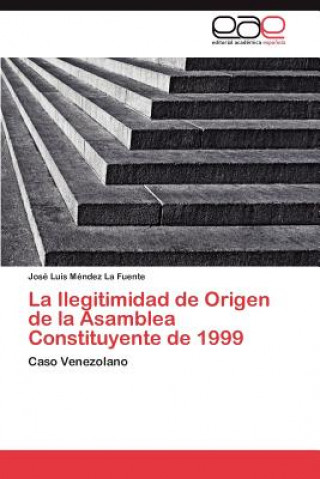 Kniha Ilegitimidad de Origen de la Asamblea Constituyente de 1999 José Luis Méndez La Fuente