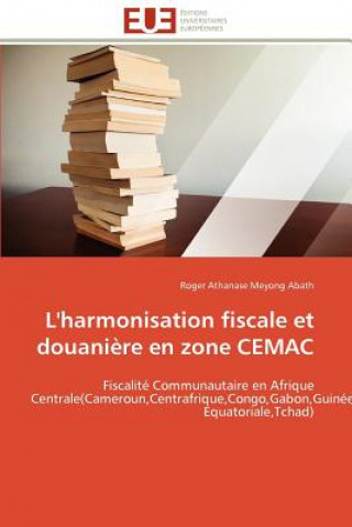 Kniha L'Harmonisation Fiscale Et Douani re En Zone Cemac Roger Athanase Meyong Abath