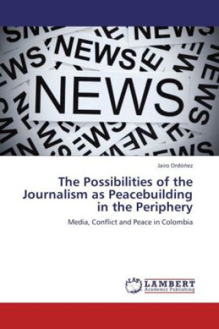Kniha The Possibilities of the Journalism as Peacebuilding in the Periphery Jairo Ordóñez