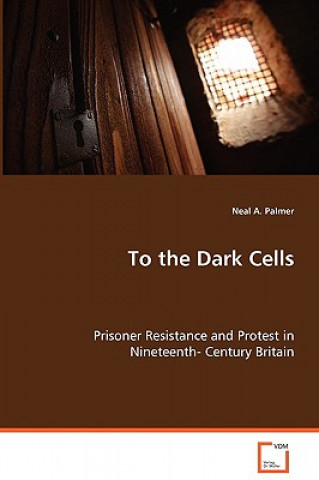 Книга To the Dark Cells - Prisoner Resistance and Protest in Nineteenth- Century Britain Neal A. Palmer