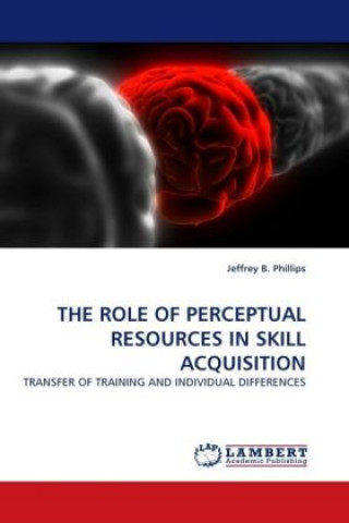 Könyv THE ROLE OF PERCEPTUAL RESOURCES IN SKILL ACQUISITION Jeffrey B. Phillips