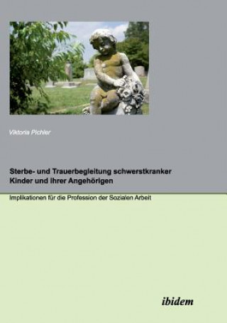 Carte Sterbe- und Trauerbegleitung schwerstkranker Kinder und ihrer Angeh rigen. Implikationen f r die Profession der Sozialen Arbeit Viktoria Pichler