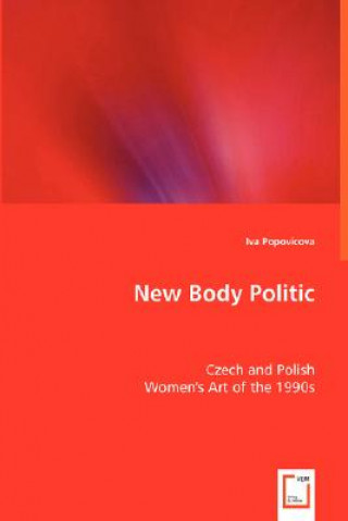 Kniha New Body Politic - Czech and Polish Women's Art of the 1990s Iva Popovicova