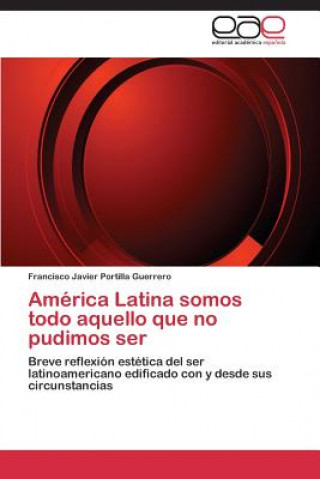 Kniha America Latina somos todo aquello que no pudimos ser Francisco Javier Portilla Guerrero