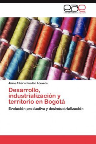 Kniha Desarrollo, Industrializacion y Territorio En Bogota Jaime Alberto Rendón Acevedo