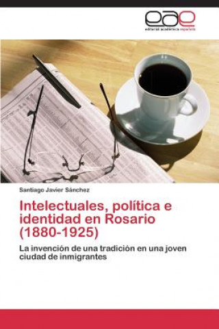 Book Intelectuales, politica e identidad en Rosario (1880-1925) Santiago Javier Sánchez