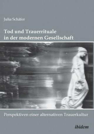 Könyv Tod und Trauerrituale in der modernen Gesellschaft. Perspektiven einer alternativen Trauer- und Bestattungskultur Julia Schäfer