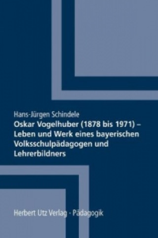 Könyv Oskar Vogelhuber (1878 bis 1971) - Leben und Werk eines bayerischen Volksschulpädagogen und Lehrerbildners Hans-Jürgen Schindele