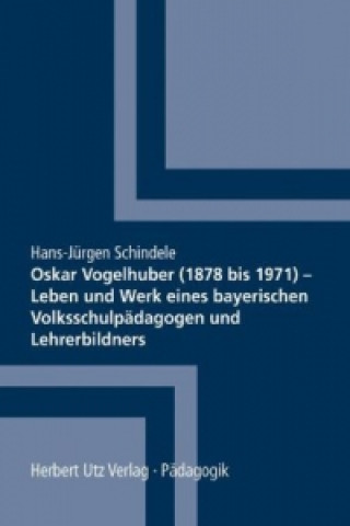 Carte Oskar Vogelhuber (1878 bis 1971) - Leben und Werk eines bayerischen Volksschulpädagogen und Lehrerbildners Hans-Jürgen Schindele