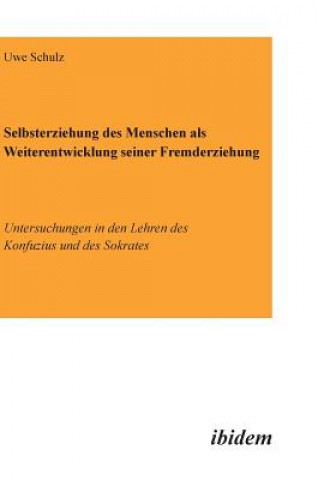 Kniha Selbsterziehung des Menschen als Weiterentwicklung seiner Fremderziehung. Untersuchungen in den Lehren des Konfuzius und des Sokrates Uwe Schulz