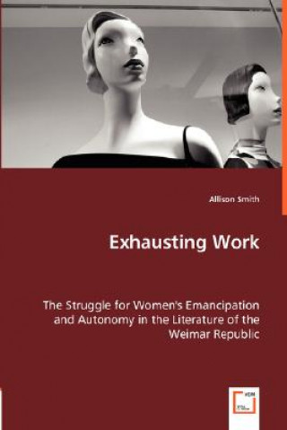 Kniha Exhausting Work - The Struggle for Women's Emancipation and Autonomy in the Literature of the Weimar Republic Allison Smith