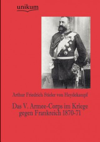 Buch V. Armee-Corps im Kriege gegen Frankreich 1870-71 Arthur Fr. Stieler von Heydekampf