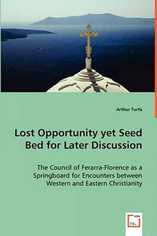 Kniha Lost Opportunity yet Seed Bed for Later Discussion - The Council of Ferarra-Florence as a Springboard for Encounters between Western and Eastern Chris Arthur Turfa