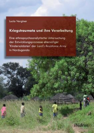 Kniha Kriegstraumata und ihre Verarbeitung. Eine ethnopsychoanalytische Untersuchung der Entwicklungsprozesse ehemaliger 'Kindersoldaten' der Lord's Resista Lucia Verginer