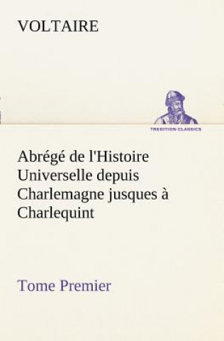 Könyv Abrege de l'Histoire Universelle depuis Charlemagne jusques a Charlequint (Tome Premier) Voltaire