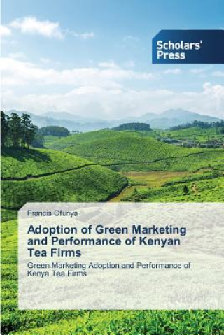 Kniha Adoption of Green Marketing and Performance of Kenyan Tea Firms Francis Ofunya