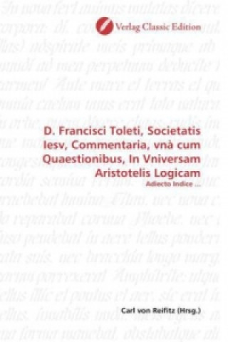 Book D. Francisci Toleti, Societatis Iesv, Commentaria, vnà cum Quaestionibus, In Vniversam Aristotelis Logicam Carl von Reifitz