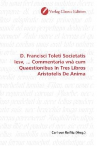 Kniha D. Francisci Toleti Societatis Iesv, ... Commentaria vnà cum Quaestionibus In Tres Libros Aristotelis De Anima Carl von Reifitz