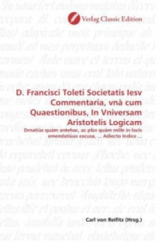 Carte D. Francisci Toleti Societatis Iesv Commentaria, vnà cum Quaestionibus, In Vniversam Aristotelis Logicam Carl von Reifitz