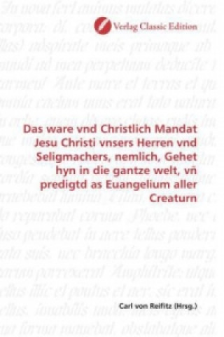 Kniha Das ware vnd Christlich Mandat Jesu Christi vnsers Herren vnd Seligmachers, nemlich, Gehet hyn in die gantze welt, vñ predigtd as Euangelium aller Cre Carl von Reifitz