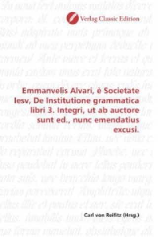 Książka Emmanvelis Alvari, è Societate Iesv, De Institutione grammatica libri 3. Integri, ut ab auctore sunt ed., nunc emendatius excusi. Carl von Reifitz