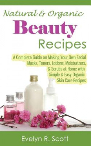 Könyv Natural & Organic Beauty Recipes - A Complete Guide on Makin Evelyn R Scott