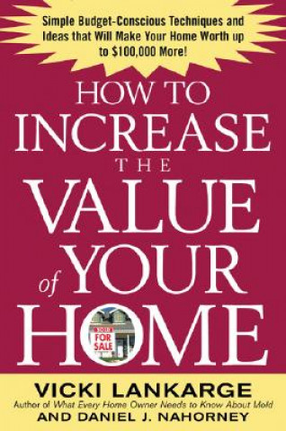 Kniha How to Increase the Value of Your Home: Simple, Budget-Conscious Techniques and Ideas That Will Make Your Home Worth Up to $100,000 More! Dan Nahorney