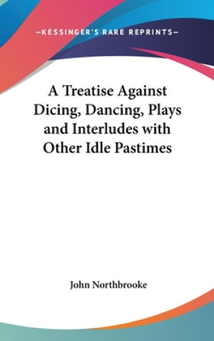 Kniha Treatise Against Dicing, Dancing, Plays and Interludes with Other Idle Pastimes John Northbrooke