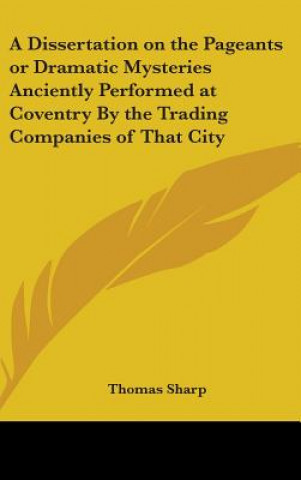 Carte Dissertation on the Pageants or Dramatic Mysteries Anciently Performed at Coventry By the Trading Companies of That City Thomas Sharp