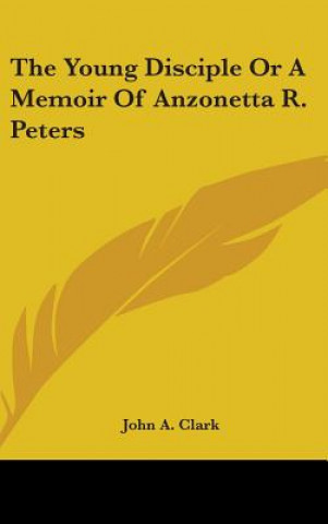 Kniha The Young Disciple Or A Memoir Of Anzonetta R. Peters John A. Clark