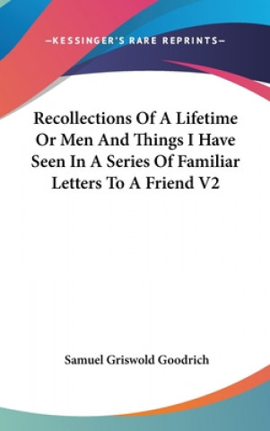 Kniha Recollections Of A Lifetime Or Men And Things I Have Seen In A Series Of Familiar Letters To A Friend V2 Samuel Griswold Goodrich