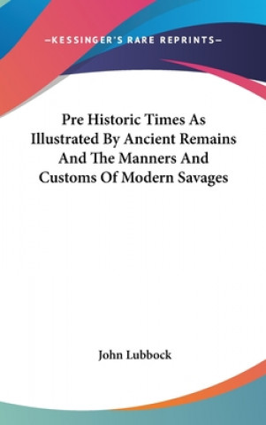 Kniha Pre Historic Times As Illustrated By Ancient Remains And The Manners And Customs Of Modern Savages John Lubbock