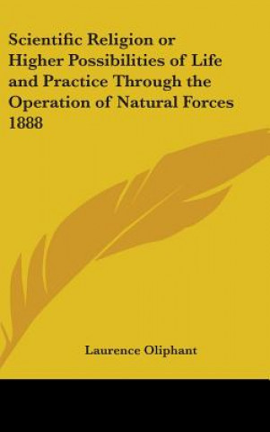 Kniha Scientific Religion or Higher Possibilities of Life and Practice Through the Operation of Natural Forces 1888 Laurence Oliphant